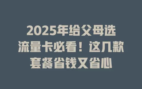 2025年给父母选流量卡必看！这几款套餐省钱又省心
