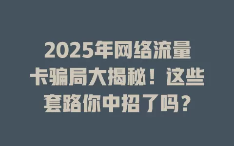 2025年网络流量卡骗局大揭秘！这些套路你中招了吗？