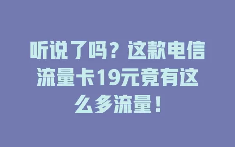 听说了吗？这款电信流量卡19元竟有这么多流量！