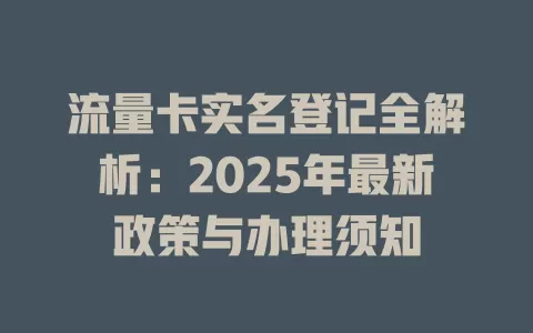 流量卡实名登记全解析：2025年最新政策与办理须知