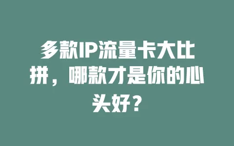 多款IP流量卡大比拼，哪款才是你的心头好？