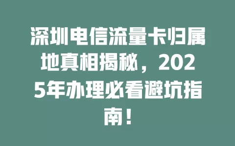 深圳电信流量卡归属地真相揭秘，2025年办理必看避坑指南！