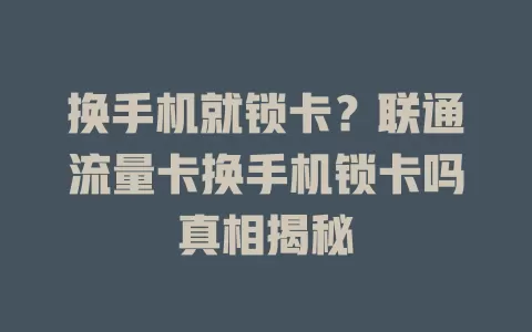 换手机就锁卡？联通流量卡换手机锁卡吗真相揭秘