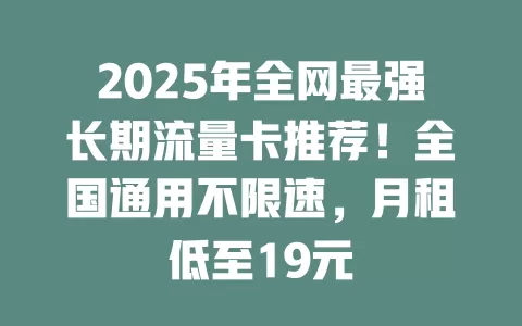 2025年全网最强长期流量卡推荐！全国通用不限速，月租低至19元