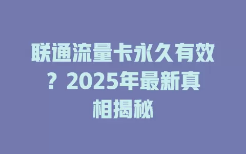 联通流量卡永久有效？2025年最新真相揭秘