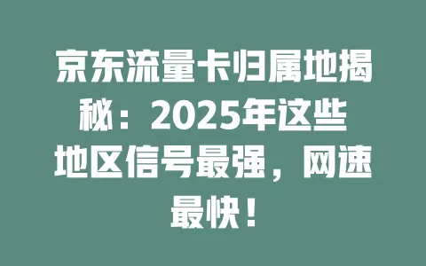 京东流量卡归属地揭秘：2025年这些地区信号最强，网速最快！