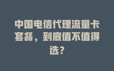 中国电信代理流量卡套餐，到底值不值得选？