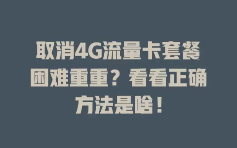 取消4G流量卡套餐困难重重？看看正确方法是啥！