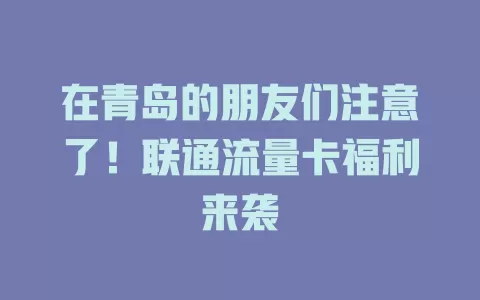 在青岛的朋友们注意了！联通流量卡福利来袭