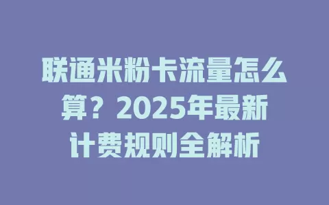 联通米粉卡流量怎么算？2025年最新计费规则全解析