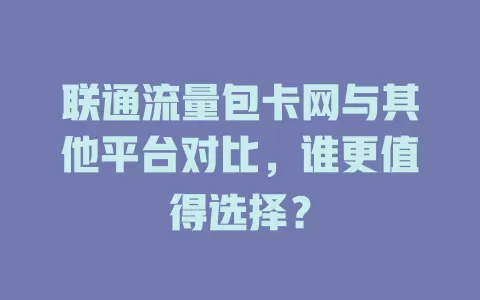 联通流量包卡网与其他平台对比，谁更值得选择？