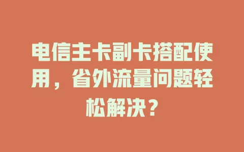 电信主卡副卡搭配使用，省外流量问题轻松解决？