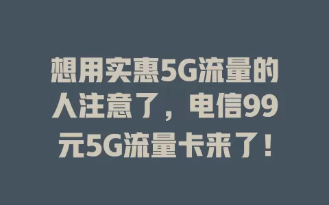 想用实惠5G流量的人注意了，电信99元5G流量卡来了！