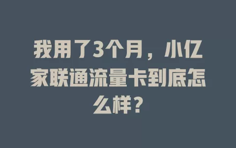 我用了3个月，小亿家联通流量卡到底怎么样？