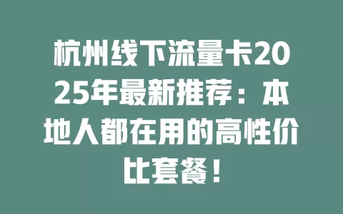 杭州线下流量卡2025年最新推荐：本地人都在用的高性价比套餐！