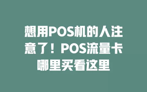 想用POS机的人注意了！POS流量卡哪里买看这里