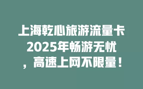 上海乾心旅游流量卡2025年畅游无忧，高速上网不限量！
