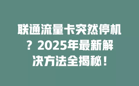 联通流量卡突然停机？2025年最新解决方法全揭秘！