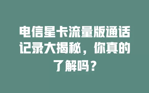 电信星卡流量版通话记录大揭秘，你真的了解吗？