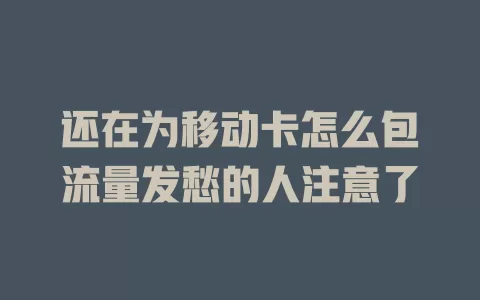 还在为移动卡怎么包流量发愁的人注意了