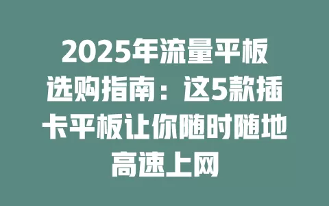 2025年流量平板选购指南：这5款插卡平板让你随时随地高速上网
