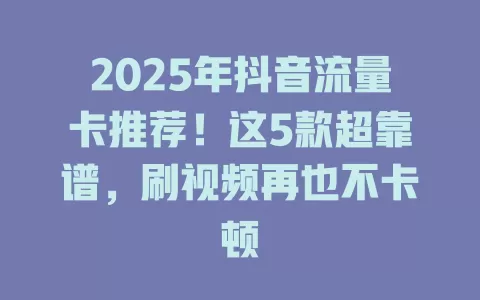 2025年抖音流量卡推荐！这5款超靠谱，刷视频再也不卡顿