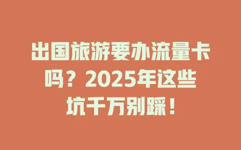 出国旅游要办流量卡吗？2025年这些坑千万别踩！