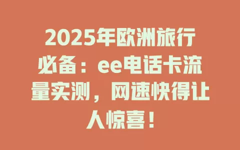 2025年欧洲旅行必备：ee电话卡流量实测，网速快得让人惊喜！