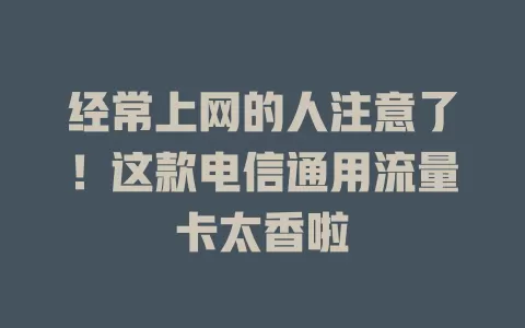 经常上网的人注意了！这款电信通用流量卡太香啦
