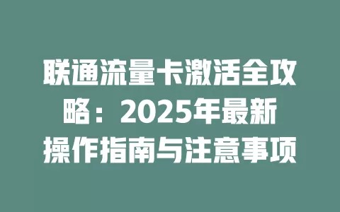 联通流量卡激活全攻略：2025年最新操作指南与注意事项