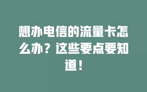 想办电信的流量卡怎么办？这些要点要知道！