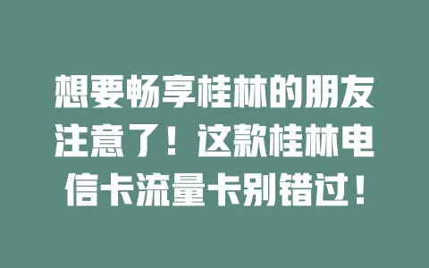 想要畅享桂林的朋友注意了！这款桂林电信卡流量卡别错过！