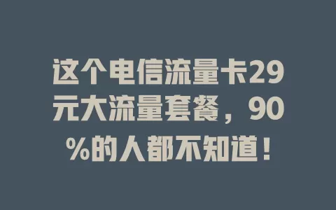 这个电信流量卡29元大流量套餐，90%的人都不知道！