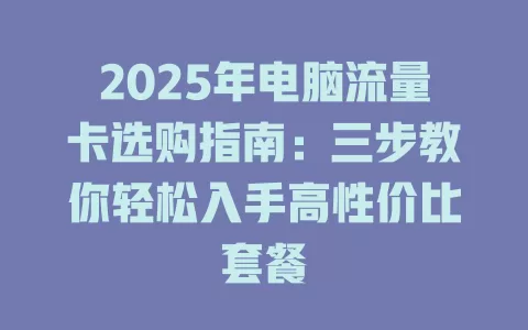2025年电脑流量卡选购指南：三步教你轻松入手高性价比套餐