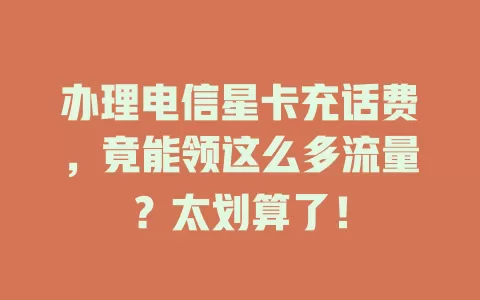 办理电信星卡充话费,竟能领这么多流量?太划算了!