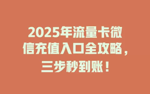 2025年流量卡微信充值入口全攻略，三步秒到账！