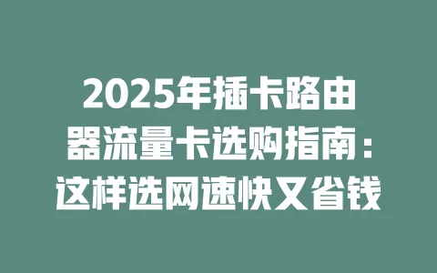 2025年插卡路由器流量卡选购指南：这样选网速快又省钱