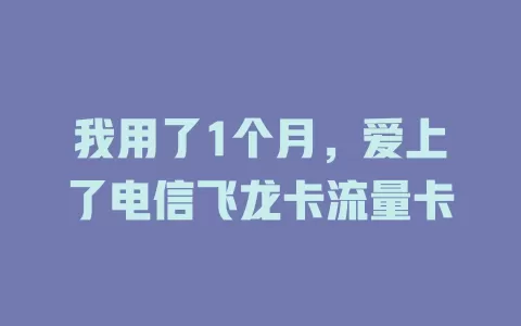 我用了1个月，爱上了电信飞龙卡流量卡