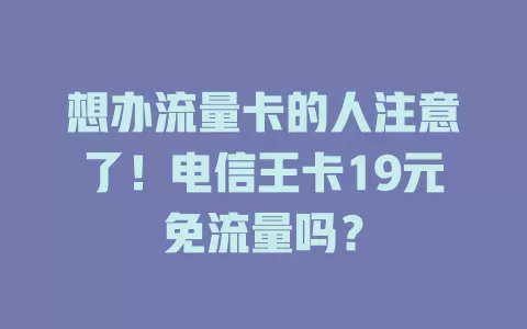 想办流量卡的人注意了！电信王卡19元免流量吗？