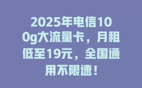 2025年电信100g大流量卡，月租低至19元，全国通用不限速！