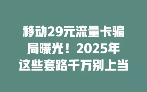 移动29元流量卡骗局曝光！2025年这些套路千万别上当