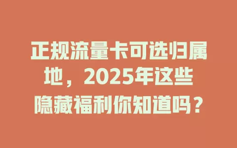 正规流量卡可选归属地，2025年这些隐藏福利你知道吗？