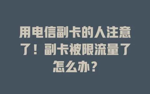 用电信副卡的人注意了！副卡被限流量了怎么办？