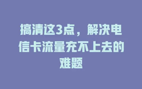 搞清这3点，解决电信卡流量充不上去的难题
