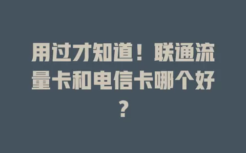 用过才知道！联通流量卡和电信卡哪个好？
