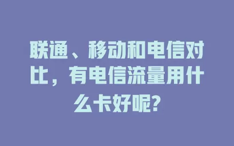 联通、移动和电信对比,有电信流量用什么卡好呢?