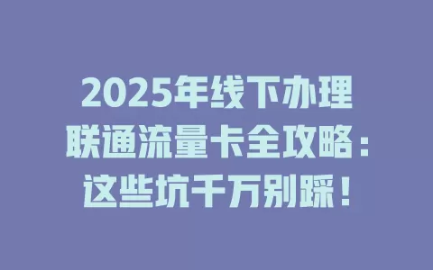 2025年线下办理联通流量卡全攻略：这些坑千万别踩！