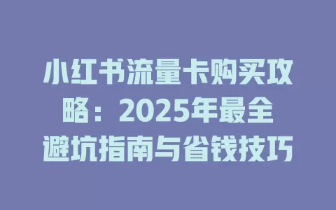 小红书流量卡购买攻略：2025年最全避坑指南与省钱技巧