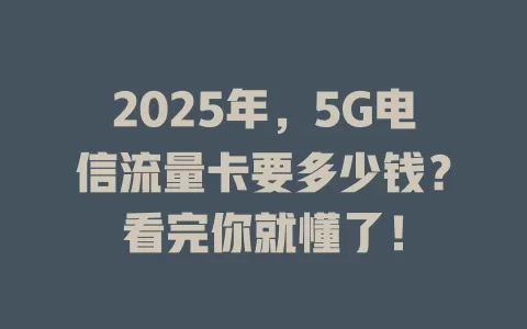 2025年，5G电信流量卡要多少钱？看完你就懂了！