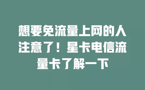 想要免流量上网的人注意了！星卡电信流量卡了解一下